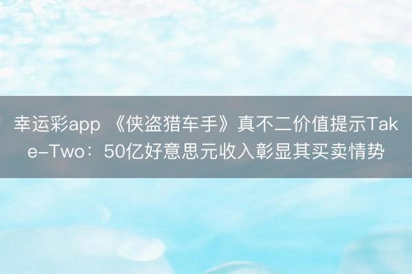 幸运彩app 《侠盗猎车手》真不二价值提示Take-Two:50亿好意思元收入彰显其买卖情势