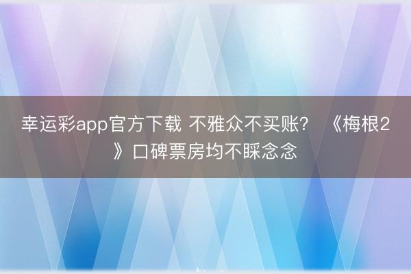 幸运彩app官方下载 不雅众不买账？ 《梅根2》口碑票房均不睬念念