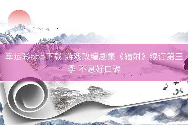 幸运彩app下载 游戏改编剧集《辐射》续订第三季 不息好口碑
