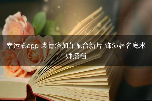 幸运彩app 裘德洛加菲配合新片 饰演著名魔术师搭档