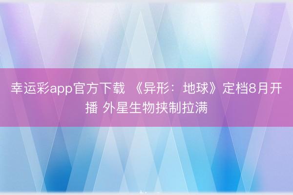 幸运彩app官方下载 《异形：地球》定档8月开播 外星生物挟制拉满