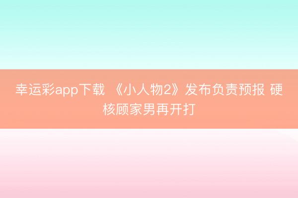 幸运彩app下载 《小人物2》发布负责预报 硬核顾家男再开打