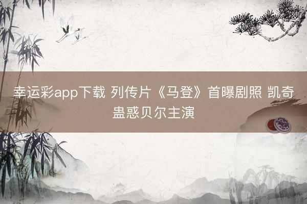 幸运彩app下载 列传片《马登》首曝剧照 凯奇蛊惑贝尔主演