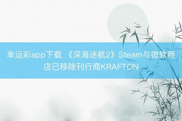 幸运彩app下载 《深海迷航2》Steam与微软商店已移除刊行商KRAFTON