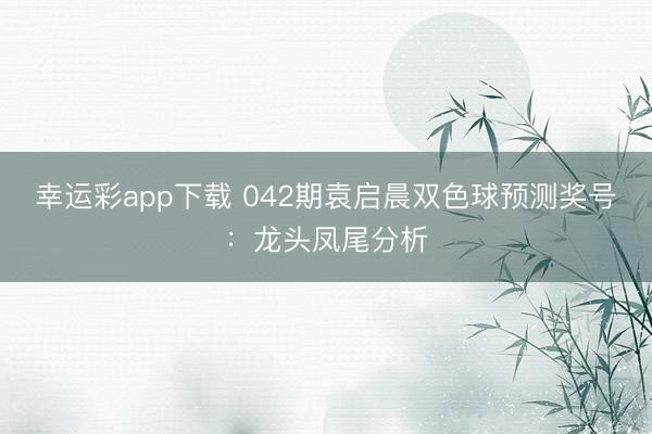 幸运彩app下载 042期袁启晨双色球预测奖号：龙头凤尾分析