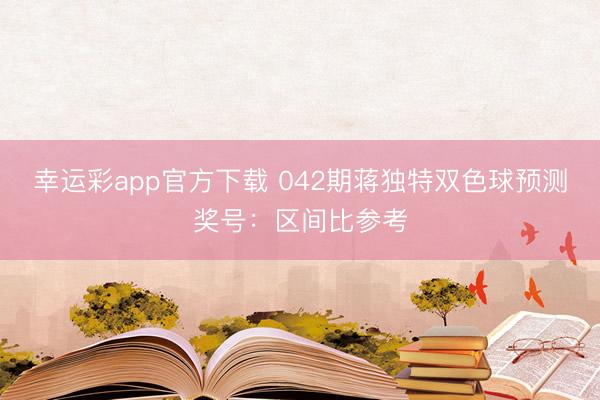 幸运彩app官方下载 042期蒋独特双色球预测奖号：区间比参考