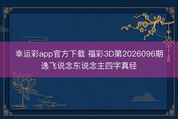 幸运彩app官方下载 福彩3D第2026096期逸飞说念东说念主四字真经