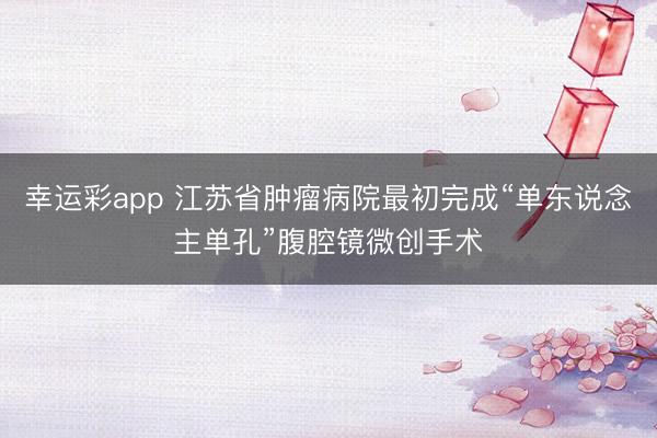 幸运彩app 江苏省肿瘤病院最初完成“单东说念主单孔”腹腔镜微创手术