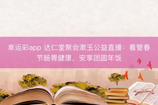 幸运彩app 达仁堂聚会漱玉公益直播：看管春节肠胃健康，安享团圆年饭