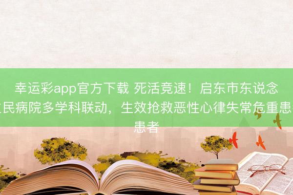 幸运彩app官方下载 死活竞速！启东市东说念主民病院多学科联动，生效抢救恶性心律失常危重患者