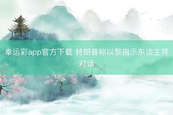 幸运彩app官方下载 特朗普称以黎指示东谈主将对话
