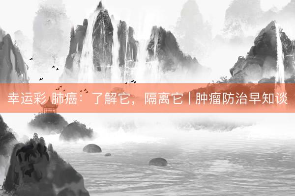 幸运彩 肺癌：了解它，隔离它 | 肿瘤防治早知谈