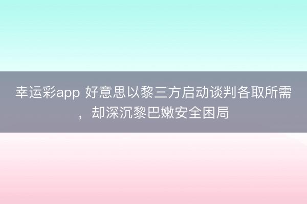 幸运彩app 好意思以黎三方启动谈判各取所需，却深沉黎巴嫩安全困局