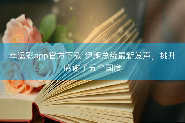 幸运彩app官方下载 伊朗总统最新发声，挑升感谢了五个国度