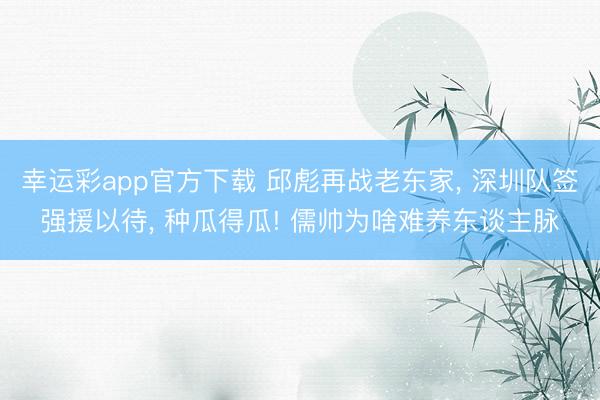幸运彩app官方下载 邱彪再战老东家， 深圳队签强援以待， 种瓜得瓜! 儒帅为啥难养东谈主脉