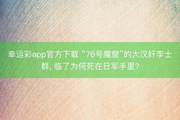 幸运彩app官方下载 “76号魔窟”的大汉奸李士群， 临了为何死在日军手里?