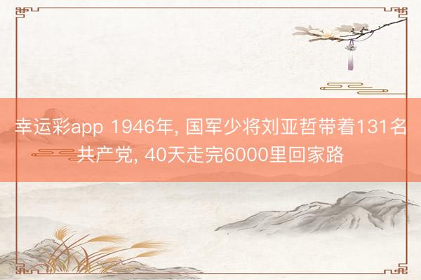 幸运彩app 1946年， 国军少将刘亚哲带着131名共产党， 40天走完6000里回家路