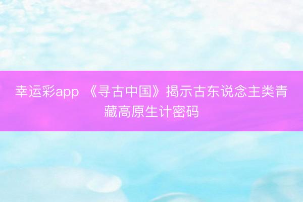 幸运彩app 《寻古中国》揭示古东说念主类青藏高原生计密码