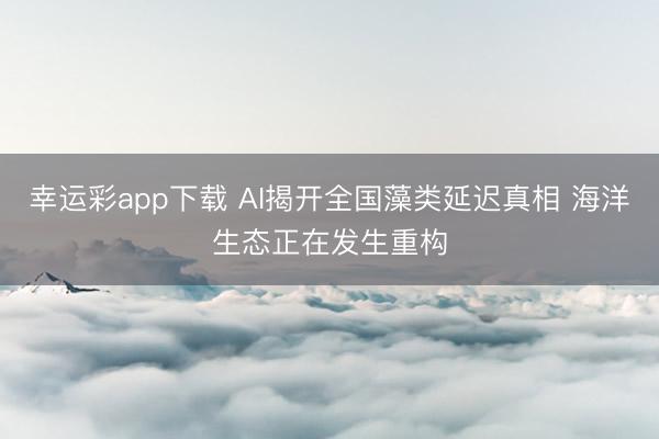 幸运彩app下载 AI揭开全国藻类延迟真相 海洋生态正在发生重构