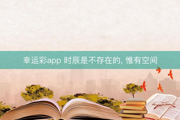 幸运彩app 时辰是不存在的， 惟有空间