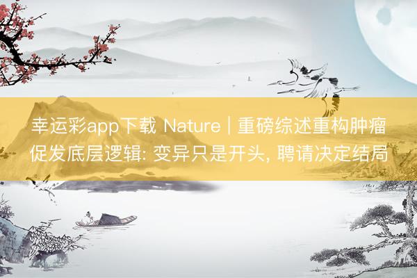 幸运彩app下载 Nature | 重磅综述重构肿瘤促发底层逻辑: 变异只是开头， 聘请决定结局