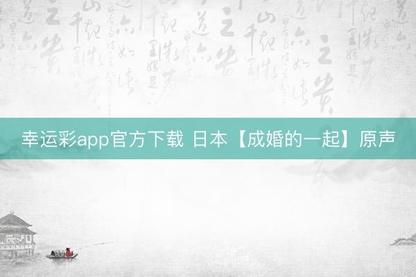 幸运彩app官方下载 日本【成婚的一起】原声
