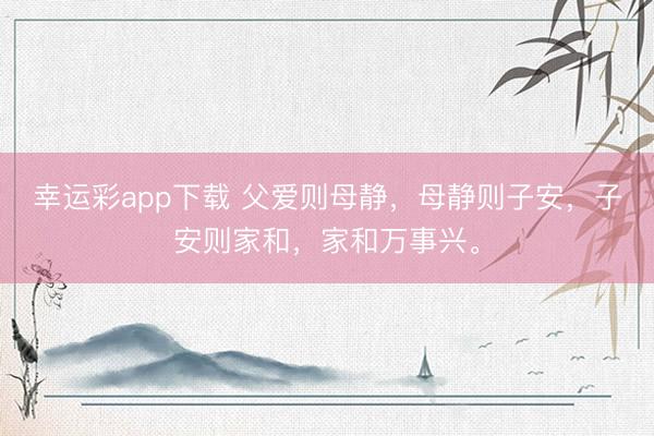 幸运彩app下载 父爱则母静，母静则子安，子安则家和，家和万事兴。