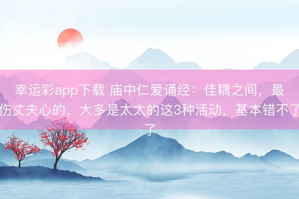 幸运彩app下载 庙中仁爱诵经：佳耦之间，最伤丈夫心的，大多是太太的这3种活动，基本错不了