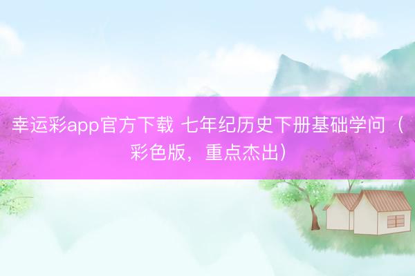 幸运彩app官方下载 七年纪历史下册基础学问（彩色版，重点杰出）