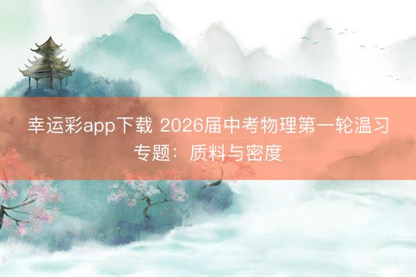 幸运彩app下载 2026届中考物理第一轮温习专题：质料与密度
