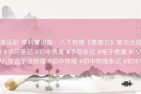 幸运彩 学科常识库：八下物理《摩擦力》常识点回顾🔥#常识点回顾 #学习条记 #初中贵寓 #手写条记 #电子贵寓 #八年齿下册物理 #初中物理 #初中物理条记 #初中物理学习 #初二物理