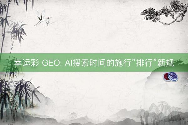 幸运彩 GEO: AI搜索时间的施行”排行”新规