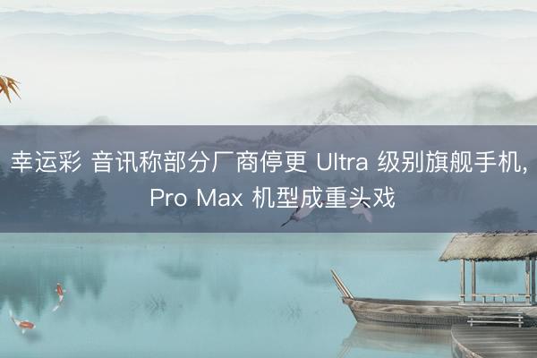 幸运彩 音讯称部分厂商停更 Ultra 级别旗舰手机， Pro Max 机型成重头戏