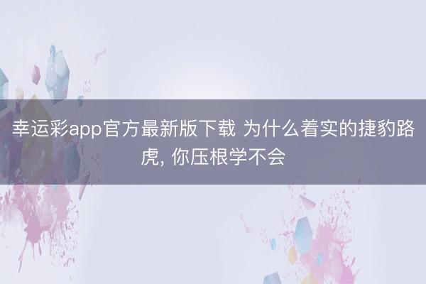 幸运彩app官方最新版下载 为什么着实的捷豹路虎， 你压根学不会