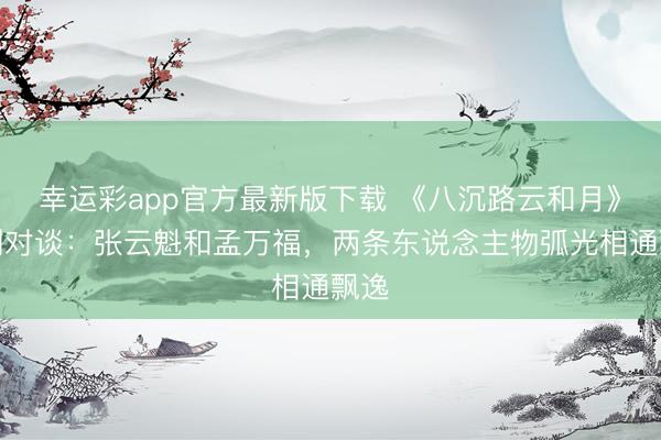 幸运彩app官方最新版下载 《八沉路云和月》主创对谈：张云魁和孟万福，两条东说念主物弧光相通飘逸