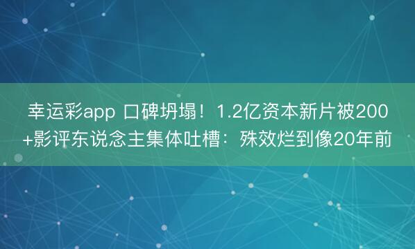 幸运彩app 口碑坍塌！1.2亿资本新片被200+影评东说念主集体吐槽：殊效烂到像20年前