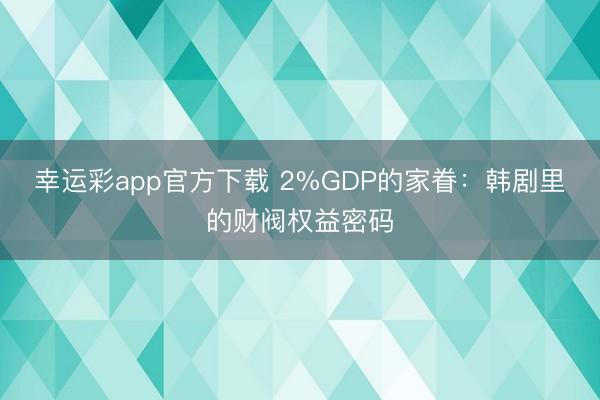 幸运彩app官方下载 2%GDP的家眷：韩剧里的财阀权益密码