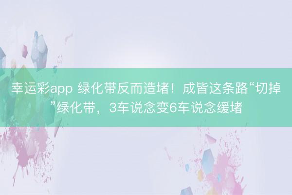 幸运彩app 绿化带反而造堵！成皆这条路“切掉”绿化带，3车说念变6车说念缓堵