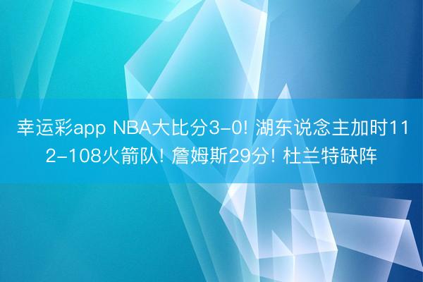 幸运彩app NBA大比分3-0! 湖东说念主加时112-108火箭队! 詹姆斯29分! 杜兰特缺阵