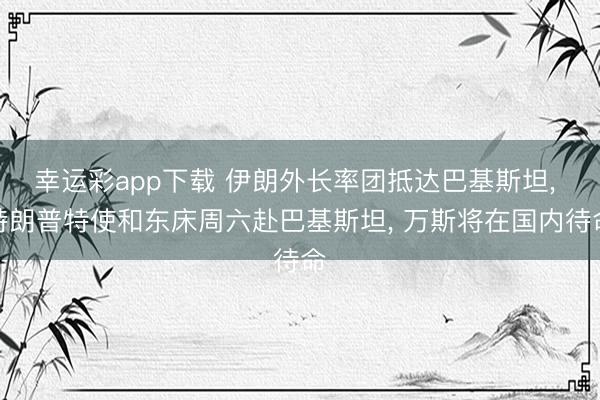 幸运彩app下载 伊朗外长率团抵达巴基斯坦， 特朗普特使和东床周六赴巴基斯坦， 万斯将在国内待命