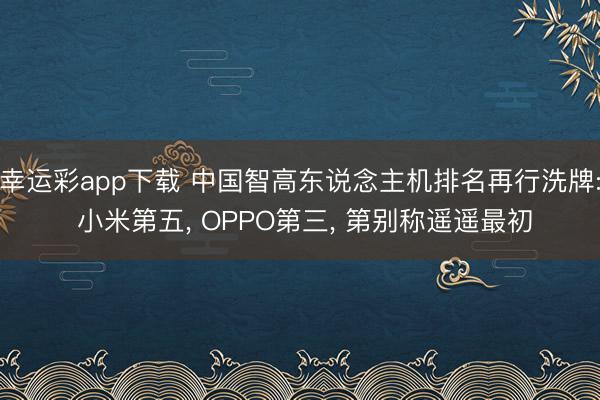 幸运彩app下载 中国智高东说念主机排名再行洗牌: 小米第五， OPPO第三， 第别称遥遥最初