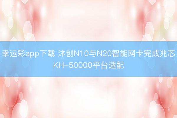 幸运彩app下载 沐创N10与N20智能网卡完成兆芯KH-50000平台适配