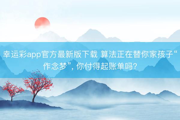 幸运彩app官方最新版下载 算法正在替你家孩子“作念梦”， 你付得起账单吗?