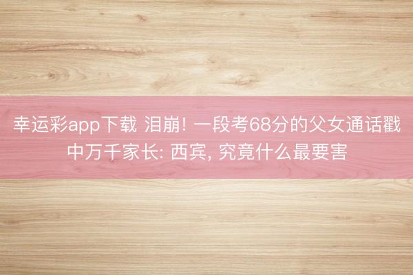 幸运彩app下载 泪崩! 一段考68分的父女通话戳中万千家长: 西宾， 究竟什么最要害