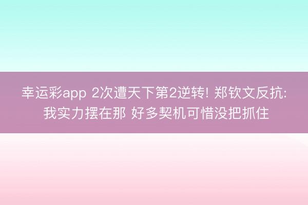 幸运彩app 2次遭天下第2逆转! 郑钦文反抗: 我实力摆在那 好多契机可惜没把抓住