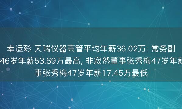 幸运彩 天瑞仪器高管平均年薪36.02万: 常务副总司理李小平46岁年薪53.69万最高， 非寂然董事张秀梅47岁年薪17.45万最低