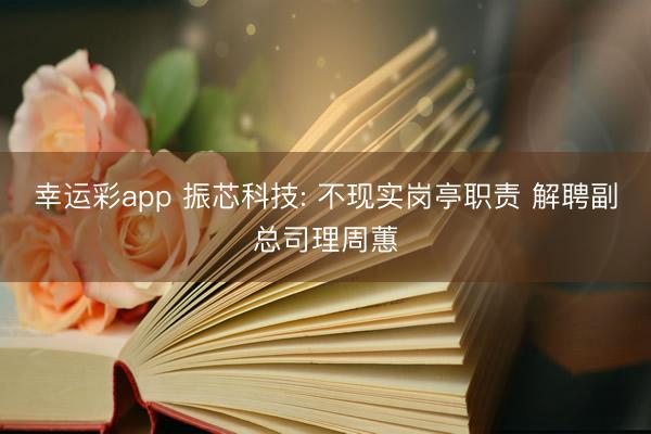幸运彩app 振芯科技: 不现实岗亭职责 解聘副总司理周蕙