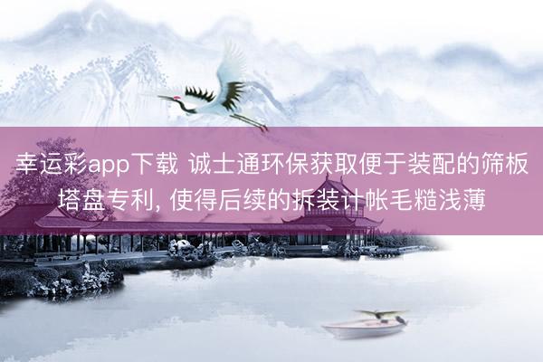 幸运彩app下载 诚士通环保获取便于装配的筛板塔盘专利， 使得后续的拆装计帐毛糙浅薄