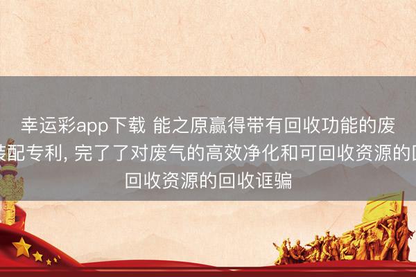 幸运彩app下载 能之原赢得带有回收功能的废气搞定装配专利， 完了了对废气的高效净化和可回收资源的回收诓骗