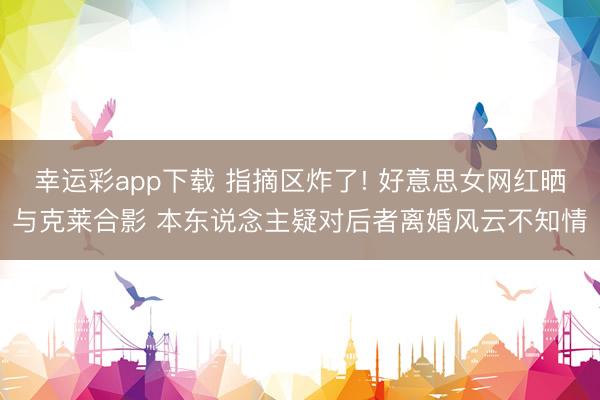 幸运彩app下载 指摘区炸了! 好意思女网红晒与克莱合影 本东说念主疑对后者离婚风云不知情